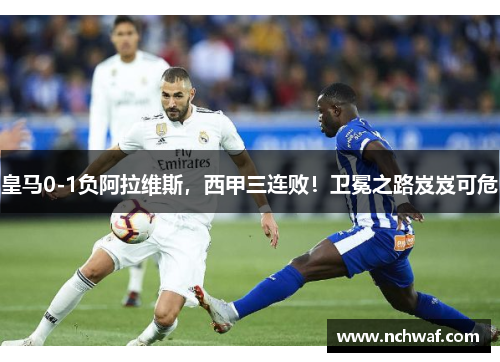 皇马0-1负阿拉维斯，西甲三连败！卫冕之路岌岌可危