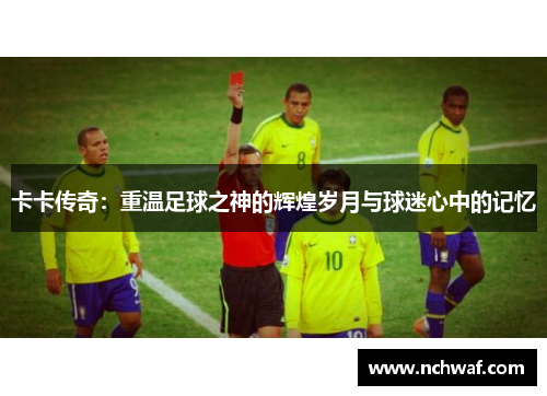 卡卡传奇：重温足球之神的辉煌岁月与球迷心中的记忆