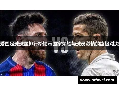 爱国足球球星排行榜揭示国家荣耀与球员激情的终极对决