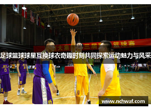 足球篮球球星互换球衣奇趣时刻共同探索运动魅力与风采