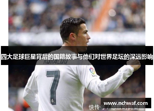 四大足球巨星背后的国籍故事与他们对世界足坛的深远影响
