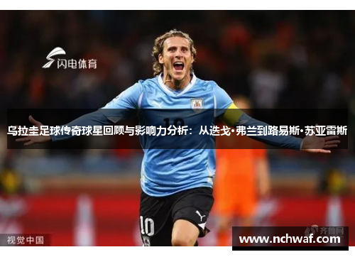 乌拉圭足球传奇球星回顾与影响力分析：从迭戈·弗兰到路易斯·苏亚雷斯