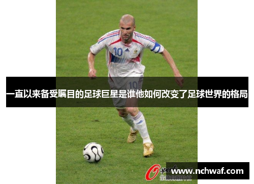 一直以来备受瞩目的足球巨星是谁他如何改变了足球世界的格局